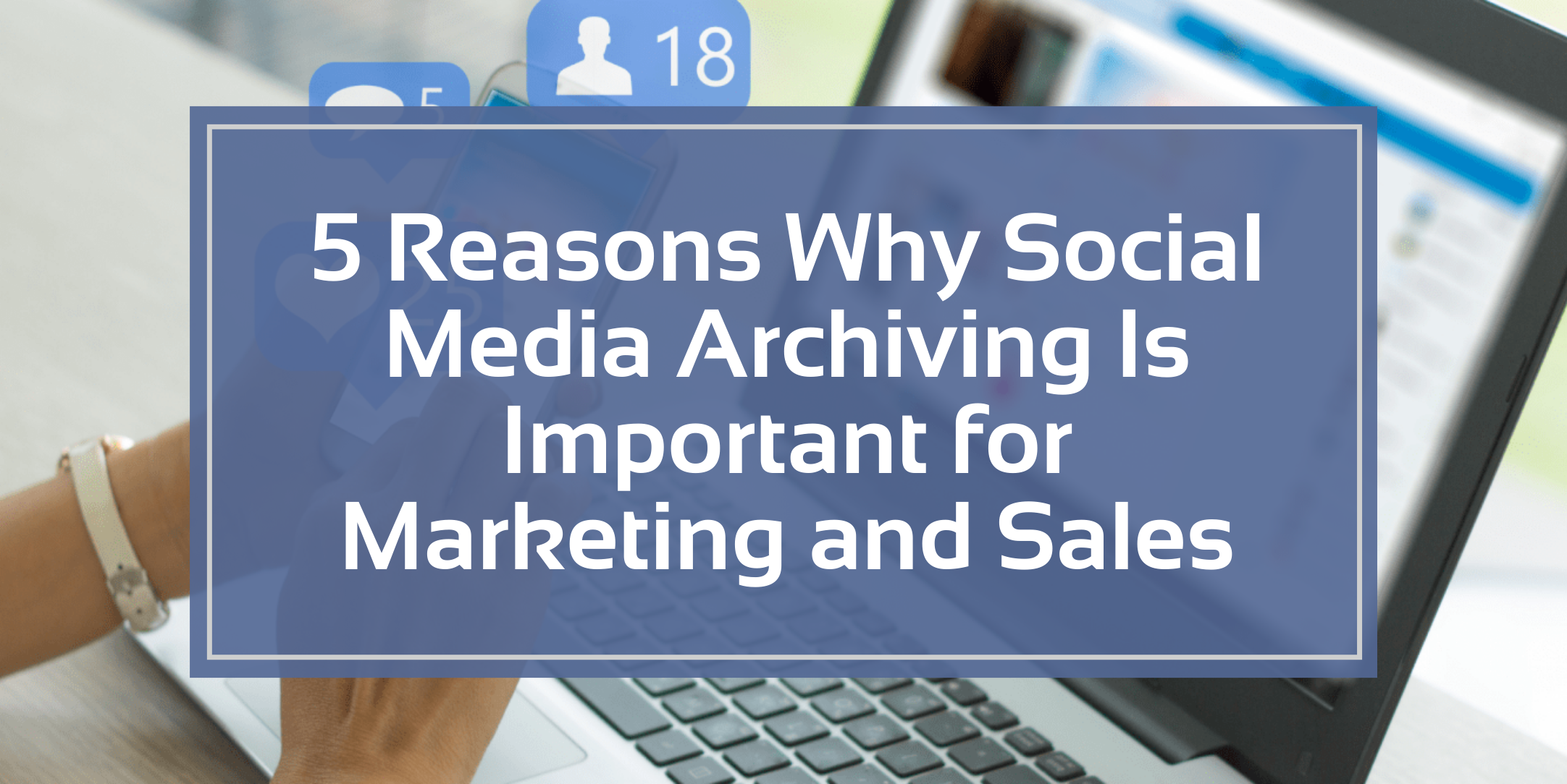 5 Reasons Why Social Media Archiving Is Important for Marketing and Sales